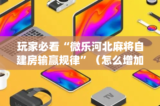 玩家必看“微乐河北麻将自建房输赢规律”（怎么增加胜率)