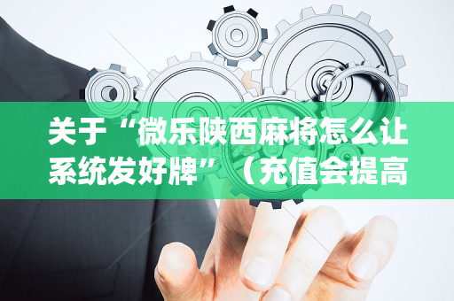 关于“微乐陕西麻将怎么让系统发好牌”（充值会提高胜率么)