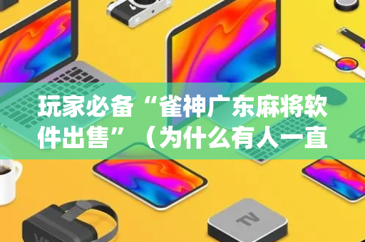 玩家必备“雀神广东麻将软件出售”（为什么有人一直赢)