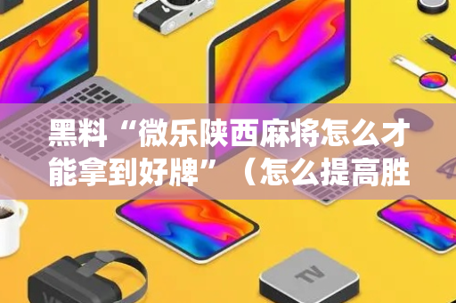 黑料“微乐陕西麻将怎么才能拿到好牌”（怎么提高胜率)