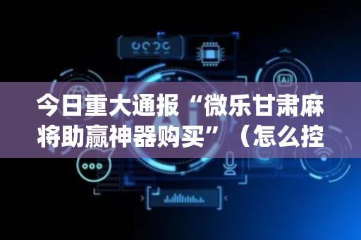 今日重大通报“微乐甘肃麻将助赢神器购买”（怎么控制输赢)