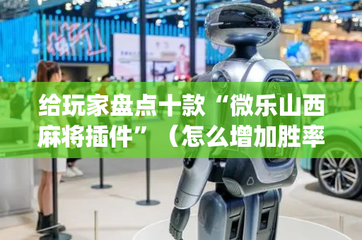 给玩家盘点十款“微乐山西麻将插件”（怎么增加胜率)