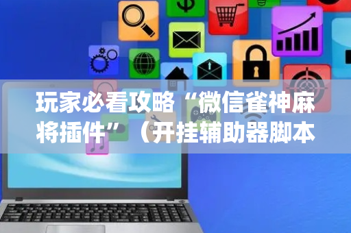 玩家必看攻略“微信雀神麻将插件”（开挂辅助器脚本)