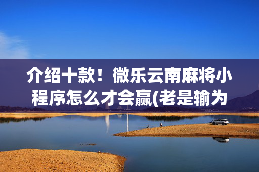 介绍十款！微乐云南麻将小程序怎么才会赢(老是输为什么)