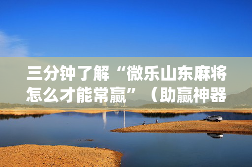 三分钟了解“微乐山东麻将怎么才能常赢”（助赢神器)