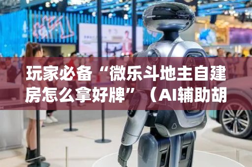 玩家必备“微乐斗地主自建房怎么拿好牌”（AI辅助胡牌规则)