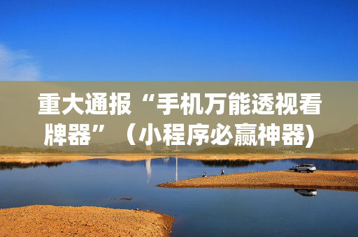 重大通报“手机万能透视看牌器”（小程序必赢神器)