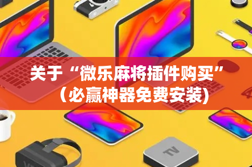 关于“微乐麻将插件购买”（必赢神器免费安装)