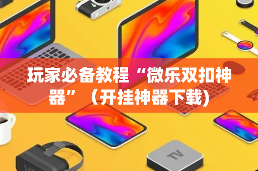 玩家必备教程“微乐双扣神器”（开挂神器下载)
