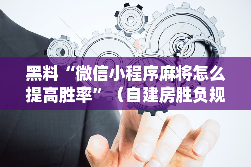 黑料“微信小程序麻将怎么提高胜率”（自建房胜负规律)