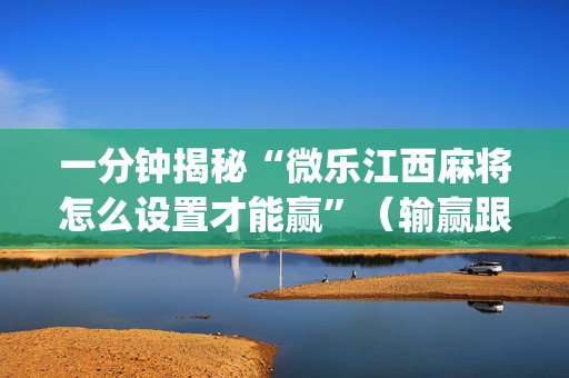 一分钟揭秘“微乐江西麻将怎么设置才能赢”（输赢跟id号有关系吗)