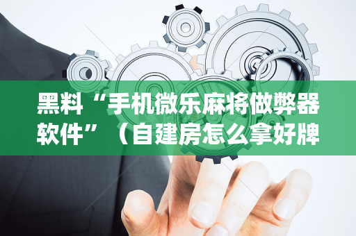 黑料“手机微乐麻将做弊器软件”（自建房怎么拿好牌)