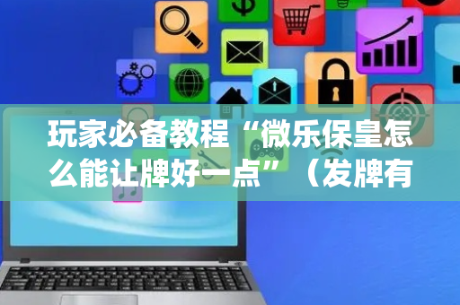 玩家必备教程“微乐保皇怎么能让牌好一点”（发牌有什么规律吗)