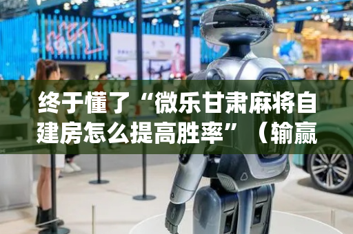 终于懂了“微乐甘肃麻将自建房怎么提高胜率”（输赢跟id号有关系吗)