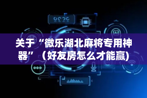 关于“微乐湖北麻将专用神器”（好友房怎么才能赢)