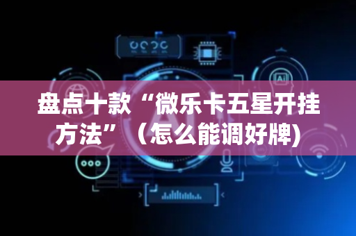 盘点十款“微乐卡五星开挂方法”（怎么能调好牌)
