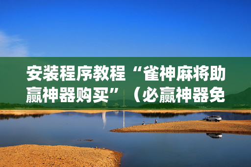 安装程序教程“雀神麻将助赢神器购买”（必赢神器免费安装)