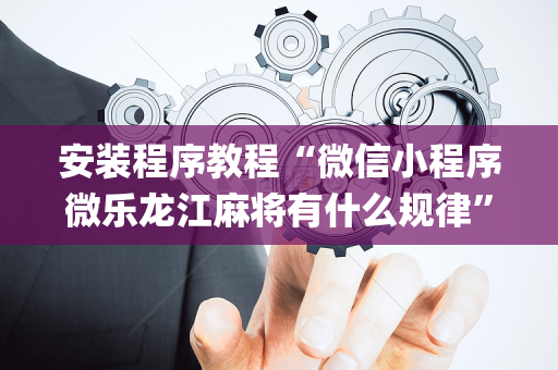 安装程序教程“微信小程序微乐龙江麻将有什么规律”（如何让系统发好牌)