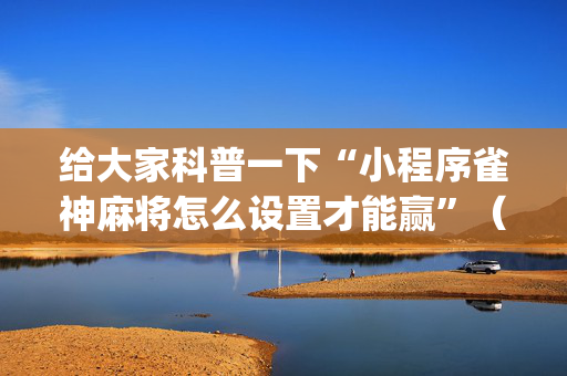给大家科普一下“小程序雀神麻将怎么设置才能赢”（怎么能得到好牌)