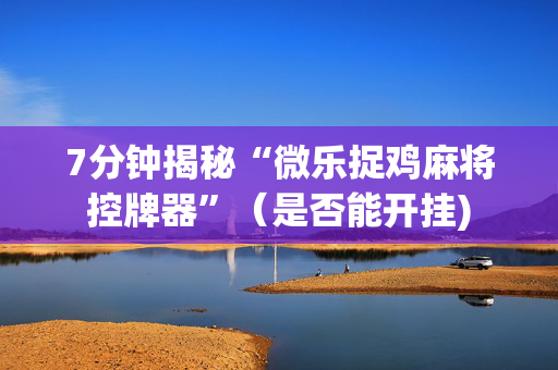 7分钟揭秘“微乐捉鸡麻将控牌器”（是否能开挂)