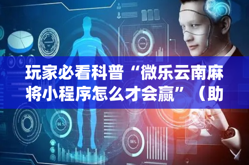 玩家必看科普“微乐云南麻将小程序怎么才会赢”（助赢神器)