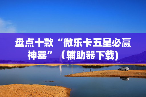 盘点十款“微乐卡五星必赢神器”（辅助器下载)
