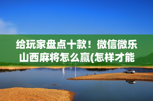 给玩家盘点十款！微信微乐山西麻将怎么赢(怎样才能有好牌)