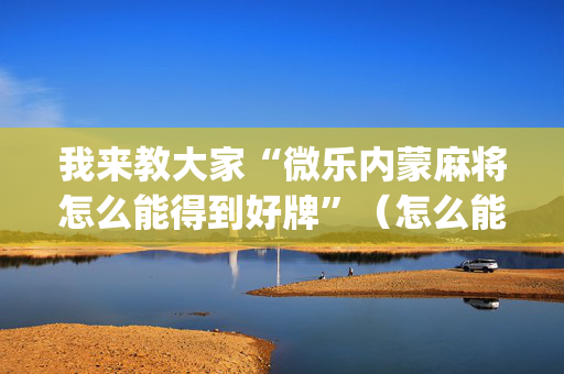 我来教大家“微乐内蒙麻将怎么能得到好牌”（怎么能让牌好一点)