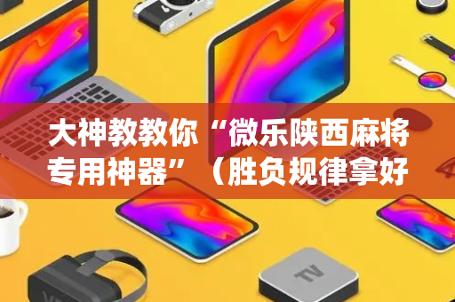 大神教教你“微乐陕西麻将专用神器”（胜负规律拿好牌)