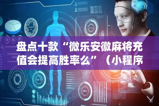 盘点十款“微乐安徽麻将充值会提高胜率么”（小程序辅助软件)