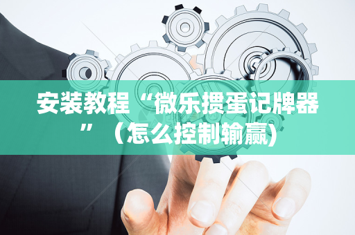 安装教程“微乐掼蛋记牌器”（怎么控制输赢)