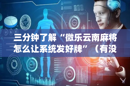三分钟了解“微乐云南麻将怎么让系统发好牌”（有没有猫腻)