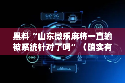 黑料“山东微乐麻将一直输被系统针对了吗”（确实有插件吗)