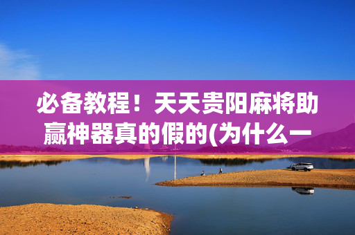 必备教程！天天贵阳麻将助赢神器真的假的(为什么一直输)