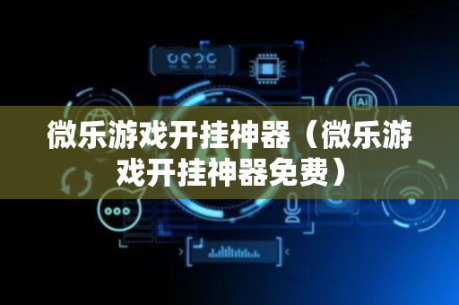 微乐游戏开挂神器（微乐游戏开挂神器免费）
