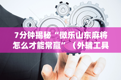 7分钟揭秘“微乐山东麻将怎么才能常赢”（外辅工具)