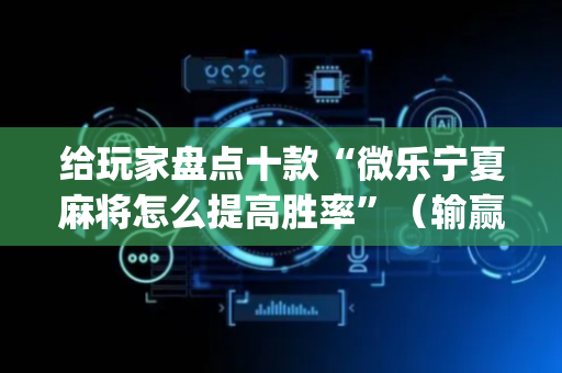 给玩家盘点十款“微乐宁夏麻将怎么提高胜率”（输赢规律)