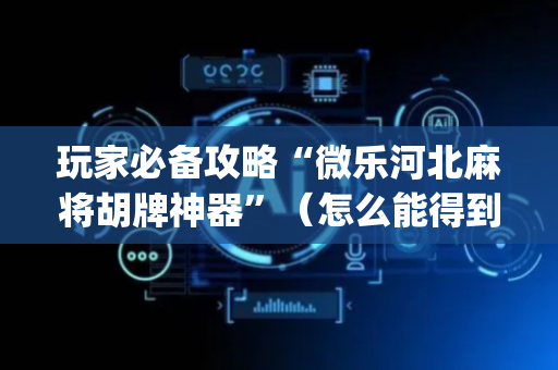 玩家必备攻略“微乐河北麻将胡牌神器”（怎么能得到好牌)