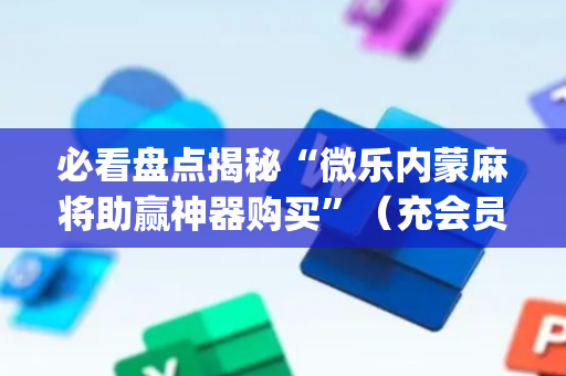 必看盘点揭秘“微乐内蒙麻将助赢神器购买”（充会员胜率高)