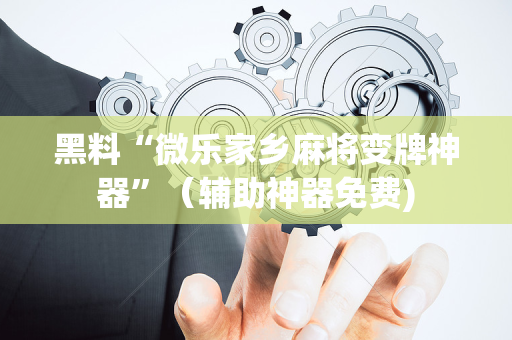 黑料“微乐家乡麻将变牌神器”（辅助神器免费)