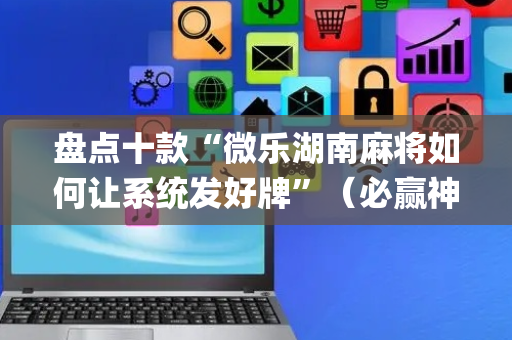 盘点十款“微乐湖南麻将如何让系统发好牌”（必赢神器)