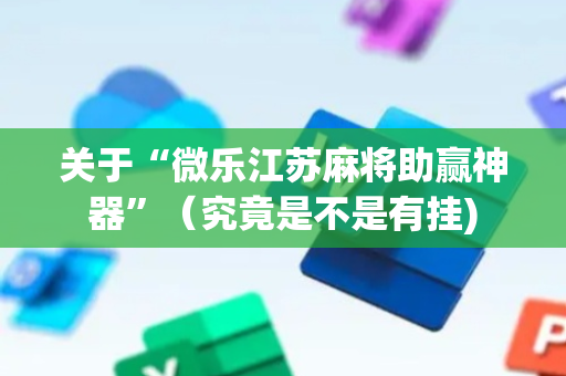 关于“微乐江苏麻将助赢神器”（究竟是不是有挂)