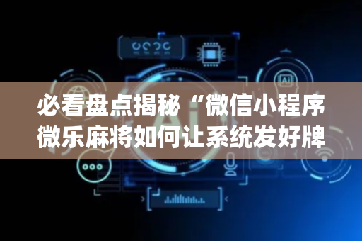 必看盘点揭秘“微信小程序微乐麻将如何让系统发好牌”（开挂辅助器插件)