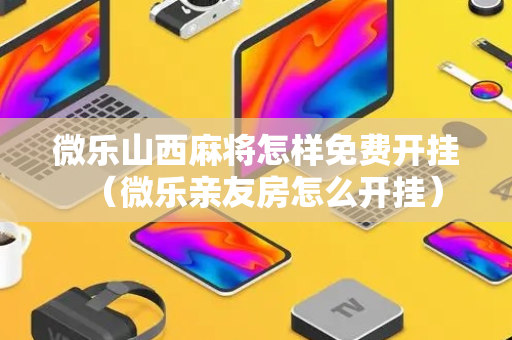 微乐山西麻将怎样免费开挂（微乐亲友房怎么开挂）