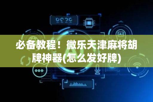 必备教程！微乐天津麻将胡牌神器(怎么发好牌)