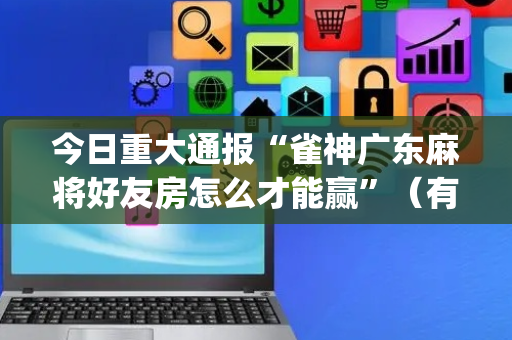 今日重大通报“雀神广东麻将好友房怎么才能赢”（有没有猫腻)
