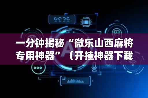 一分钟揭秘“微乐山西麻将专用神器”（开挂神器下载)