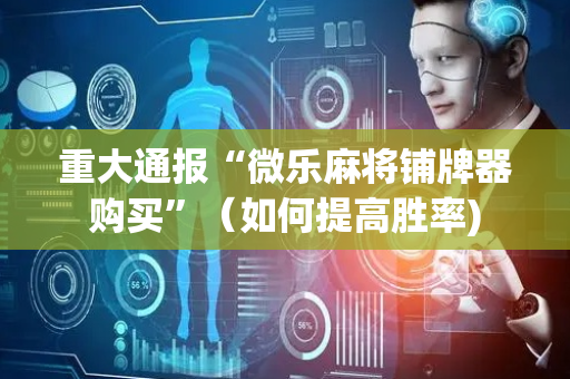 重大通报“微乐麻将铺牌器购买”（如何提高胜率)