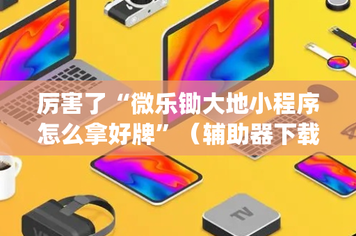 厉害了“微乐锄大地小程序怎么拿好牌”（辅助器下载)