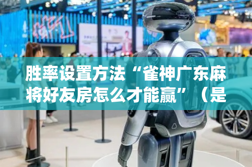 胜率设置方法“雀神广东麻将好友房怎么才能赢”（是否能开挂)